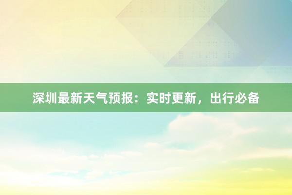 深圳最新天气预报：实时更新，出行必备